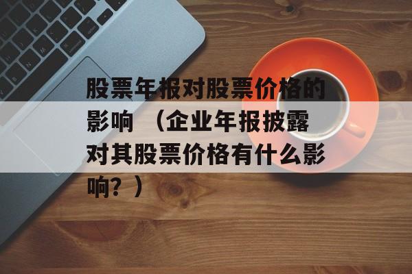 股票年报对股票价格的影响 （企业年报披露对其股票价格有什么影响？）