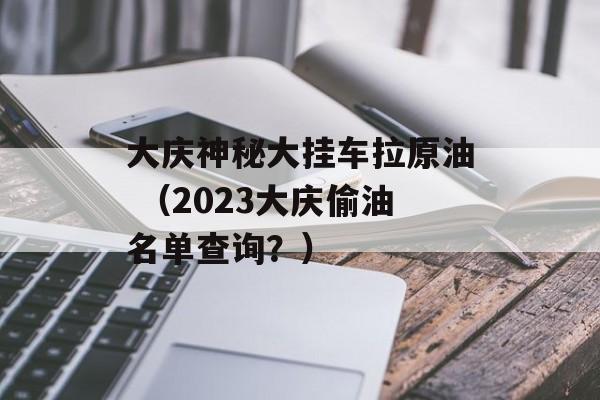 大庆神秘大挂车拉原油 （2023大庆偷油名单查询？）