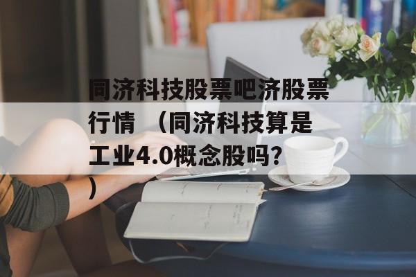 同济科技股票吧济股票行情 （同济科技算是工业4.0概念股吗？）