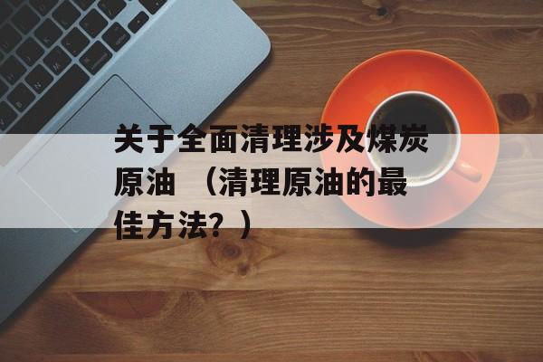 关于全面清理涉及煤炭原油 （清理原油的最佳方法？）