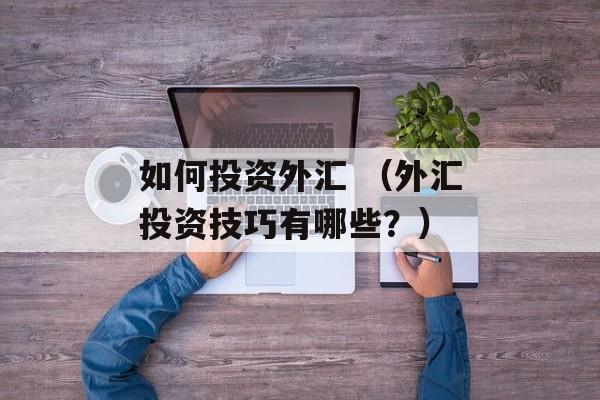 如何投资外汇 （外汇投资技巧有哪些？）