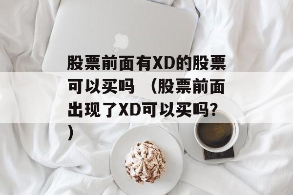 股票前面有XD的股票可以买吗 （股票前面出现了XD可以买吗？）