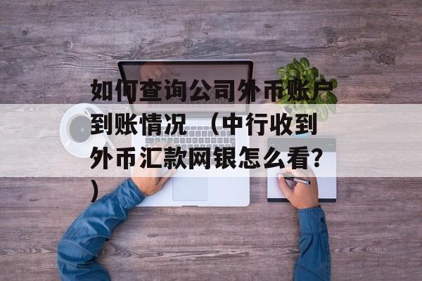 如何查询公司外币账户到账情况 （中行收到外币汇款网银怎么看？）