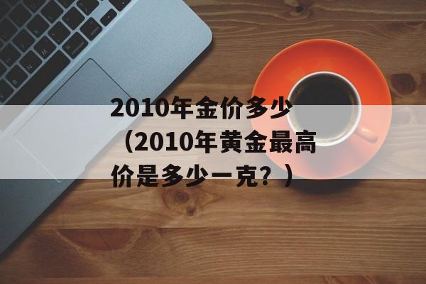 2010年金价多少 （2010年黄金最高价是多少一克？）