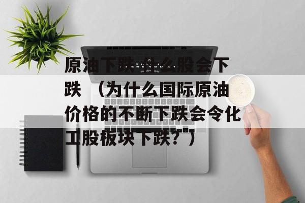 原油下跌 什么股会下跌 （为什么国际原油价格的不断下跌会令化工股板块下跌？）