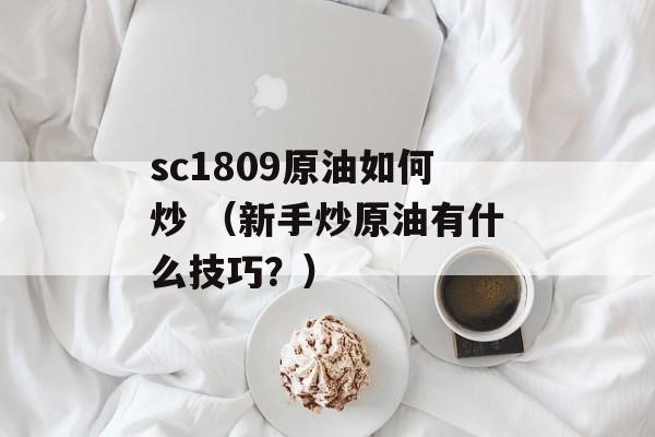 sc1809原油如何炒 （新手炒原油有什么技巧？）