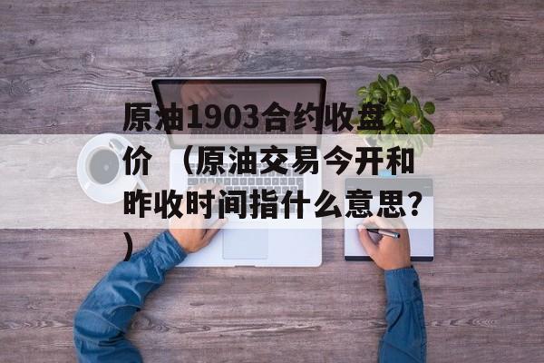 原油1903合约收盘价 （原油交易今开和昨收时间指什么意思？）