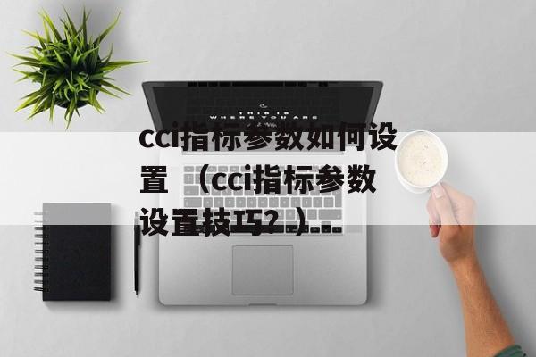 cci指标参数如何设置 （cci指标参数设置技巧？）