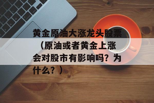 黄金原油大涨龙头股票 （原油或者黄金上涨会对股市有影响吗？为什么？）