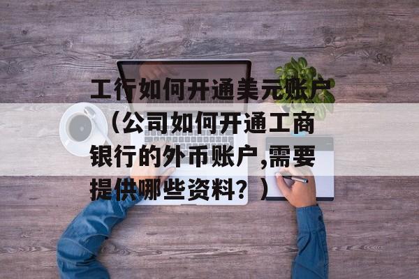 工行如何开通美元账户 （公司如何开通工商银行的外币账户,需要提供哪些资料？）