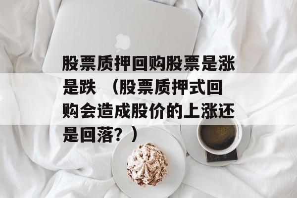 股票质押回购股票是涨是跌 （股票质押式回购会造成股价的上涨还是回落？）