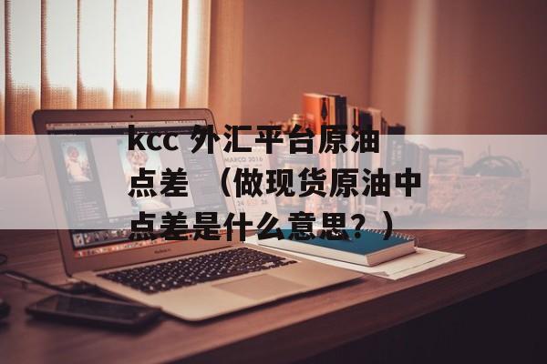 kcc 外汇平台原油点差 （做现货原油中点差是什么意思？）