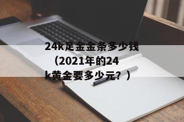 24k足金金条多少钱 （2021年的24k黄金要多少元？）