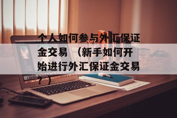 个人如何参与外汇保证金交易 （新手如何开始进行外汇保证金交易？）