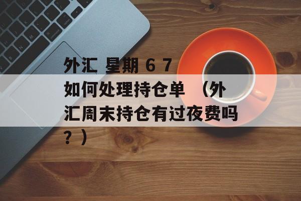 外汇 星期 6 7 如何处理持仓单 （外汇周末持仓有过夜费吗？）