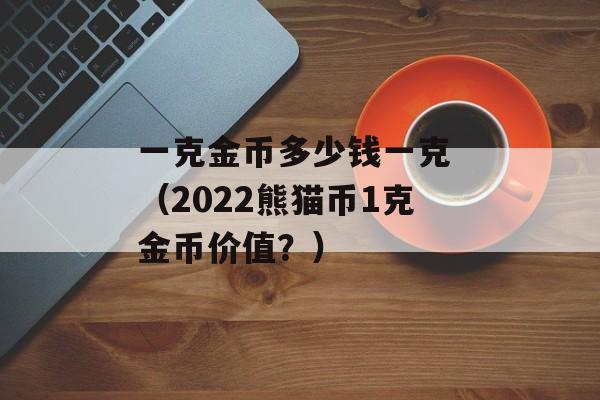 一克金币多少钱一克 （2022熊猫币1克金币价值？）