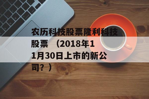 农历科技股票隆利科技股票 （2018年11月30日上市的新公司？）