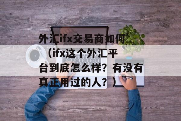 外汇ifx交易商如何 （ifx这个外汇平台到底怎么样？有没有真正用过的人？）