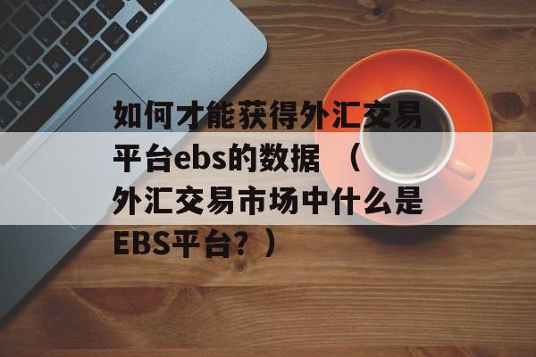 如何才能获得外汇交易平台ebs的数据 （外汇交易市场中什么是EBS平台？）