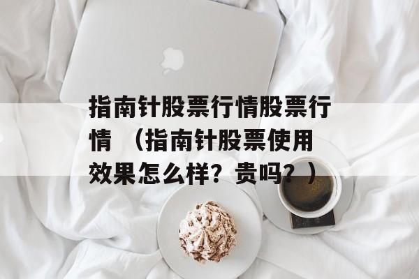 指南针股票行情股票行情 （指南针股票使用效果怎么样？贵吗？）