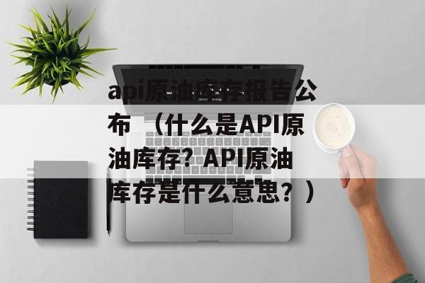 api原油库存报告公布 （什么是API原油库存? API原油库存是什么意思？）