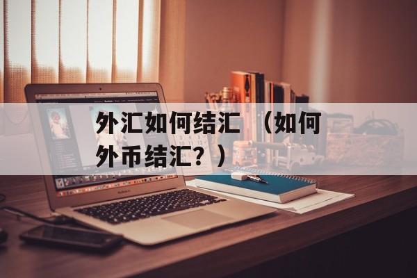 外汇如何结汇 （如何外币结汇？）