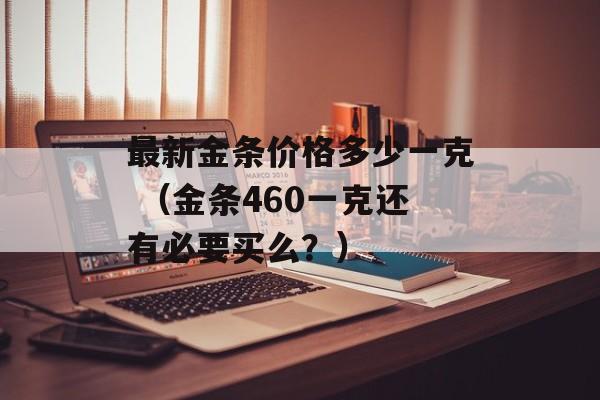 最新金条价格多少一克 （金条460一克还有必要买么？）