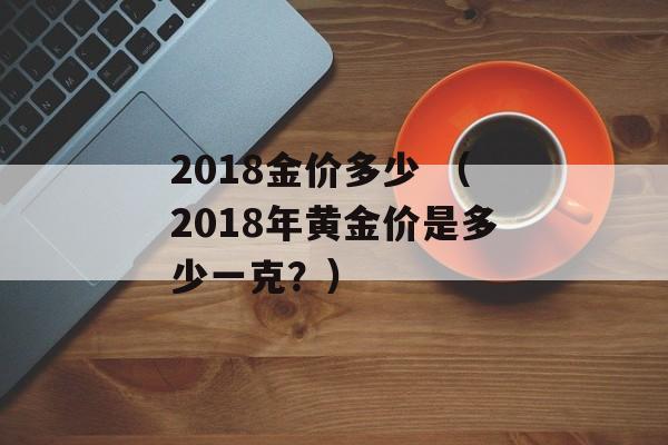 2018金价多少 （2018年黄金价是多少一克？）