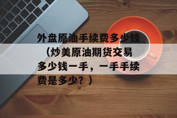 外盘原油手续费多少钱 （炒美原油期货交易多少钱一手，一手手续费是多少？）