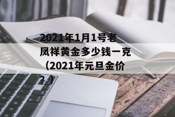 2021年1月1号老凤祥黄金多少钱一克 （2021年元旦金价？）