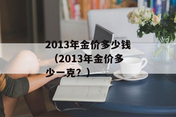 2013年金价多少钱 （2013年金价多少一克？）