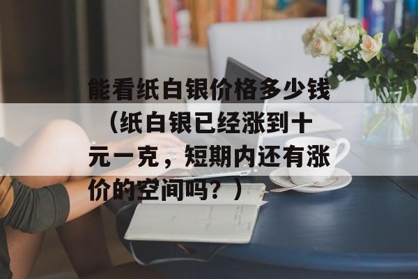 能看纸白银价格多少钱 （纸白银已经涨到十元一克，短期内还有涨价的空间吗？）