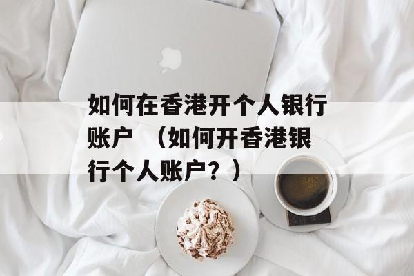 如何在香港开个人银行账户 （如何开香港银行个人账户？）