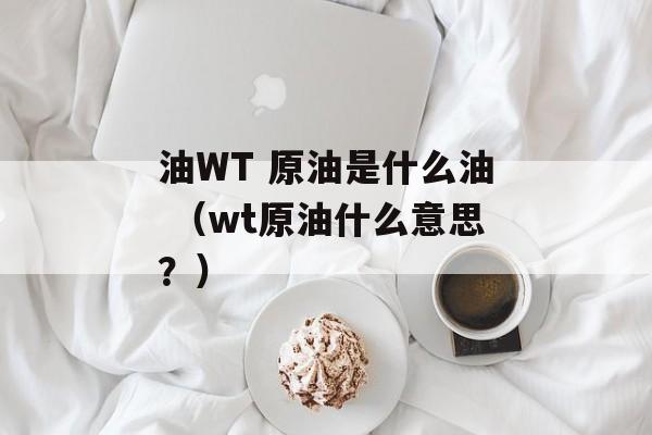 油WT 原油是什么油 （wt原油什么意思？）