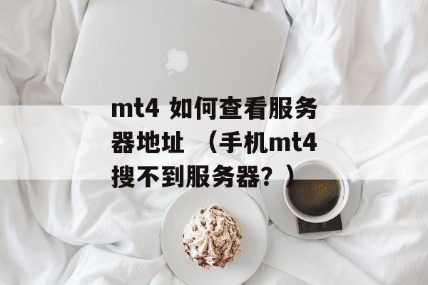 mt4 如何查看服务器地址 （手机mt4搜不到服务器？）