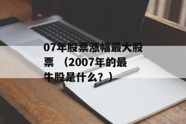 07年股票涨幅最大股票 （2007年的最牛股是什么？）