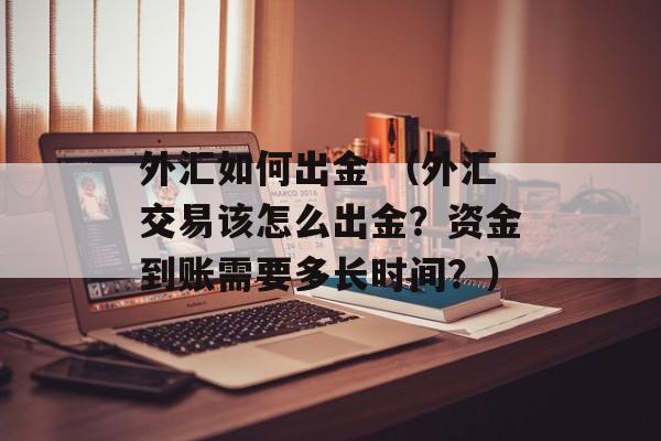 外汇如何出金 （外汇交易该怎么出金？资金到账需要多长时间？）