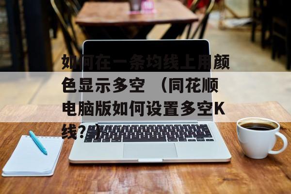 如何在一条均线上用颜色显示多空 （同花顺电脑版如何设置多空K线？）