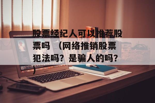 股票经纪人可以推荐股票吗 （网络推销股票犯法吗？是骗人的吗？）