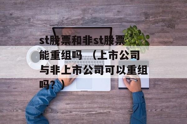 st股票和非st股票能重组吗 （上市公司与非上市公司可以重组吗？）