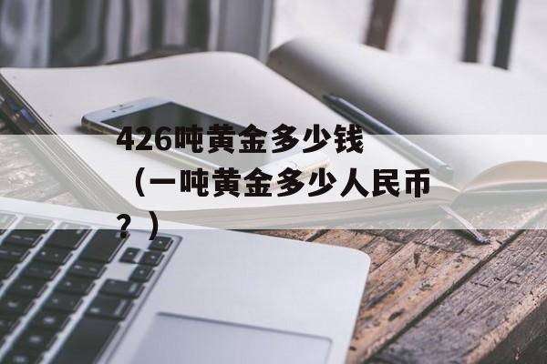 426吨黄金多少钱 （一吨黄金多少人民币？）