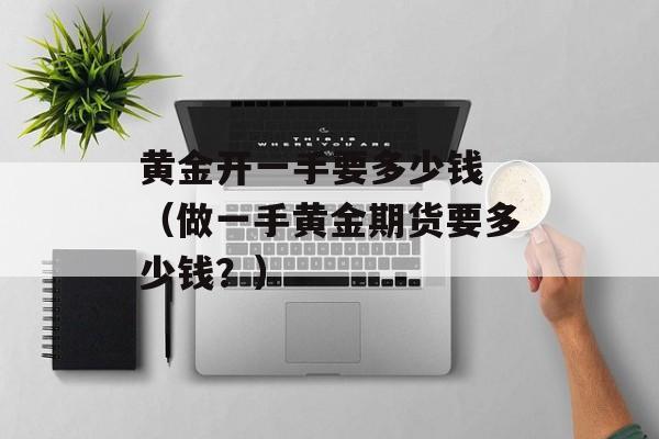 黄金开一手要多少钱 （做一手黄金期货要多少钱？）