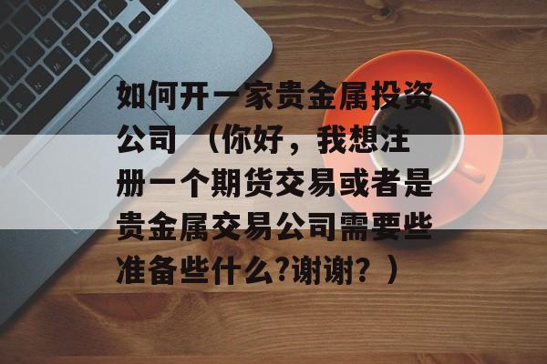 如何开一家贵金属投资公司 （你好，我想注册一个期货交易或者是贵金属交易公司需要些准备些什么?谢谢？）