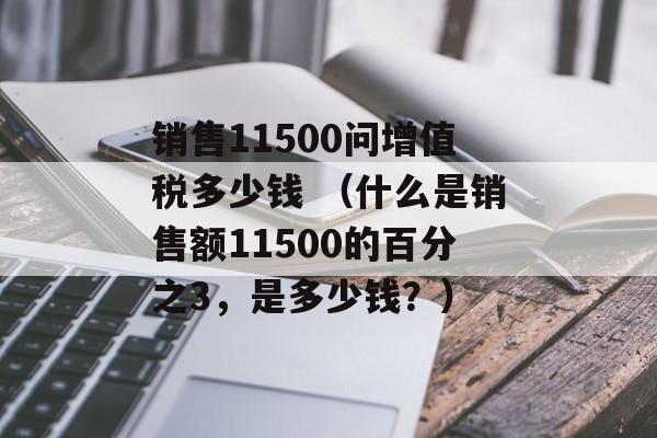 销售11500问增值税多少钱 （什么是销售额11500的百分之3，是多少钱？）