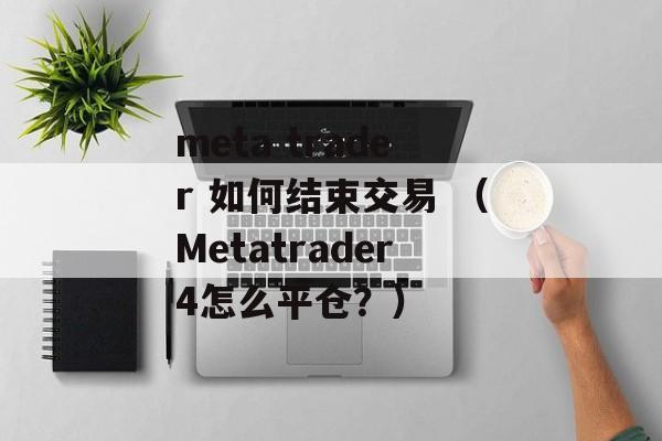 meta trader 如何结束交易 （Metatrader4怎么平仓？）