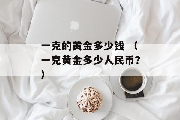 一克的黄金多少钱 （一克黄金多少人民币？）