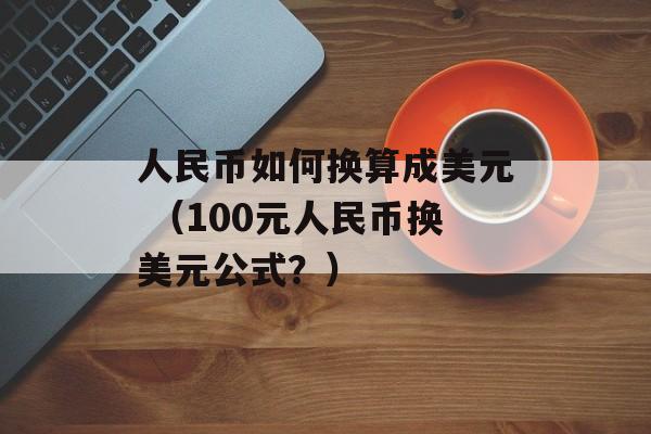 人民币如何换算成美元 （100元人民币换美元公式？）