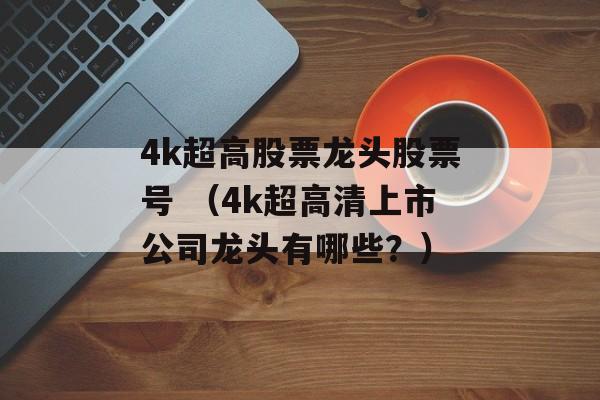 4k超高股票龙头股票号 （4k超高清上市公司龙头有哪些？）