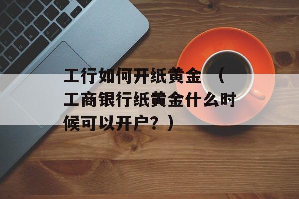 工行如何开纸黄金 （工商银行纸黄金什么时候可以开户？）