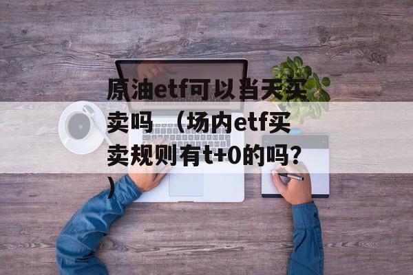 原油etf可以当天买卖吗 （场内etf买卖规则有t+0的吗？）